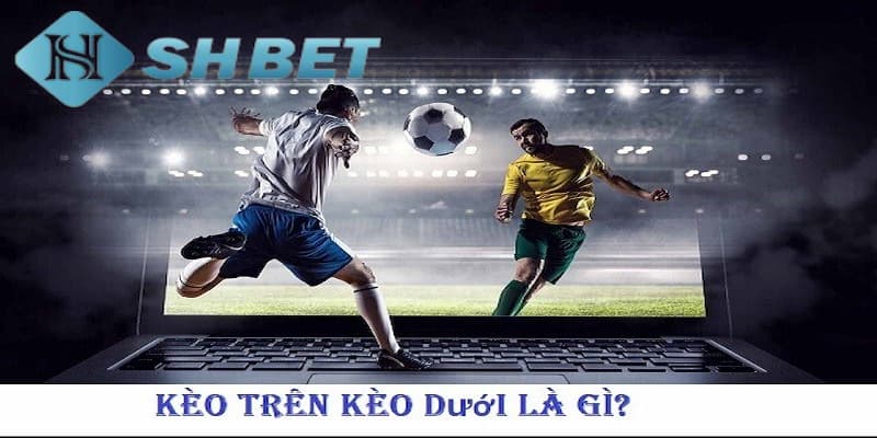 Khái niệm kèo trên dưới trong bóng đá là gì?