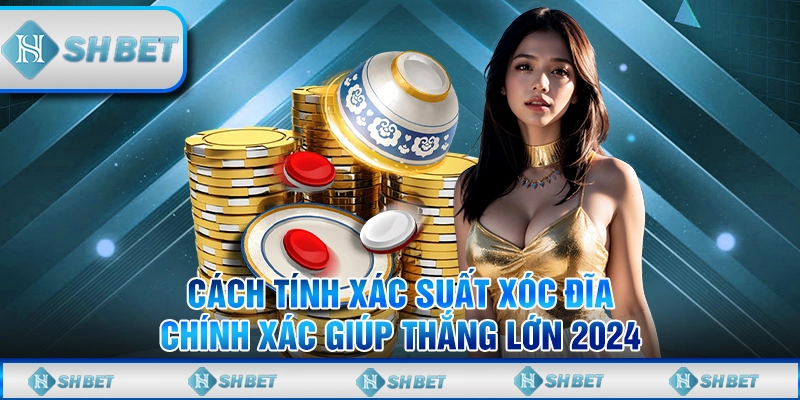Cách Tính Xác Suất Xóc Đĩa Chính Xác Giúp Thắng Lớn 2024