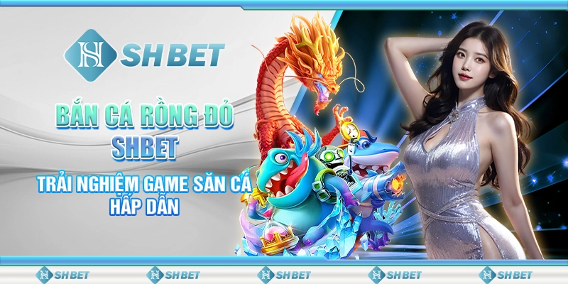 Bắn Cá Rồng Đỏ SHBET: Trải Nghiệm Game Săn Cá Hấp Dẫn