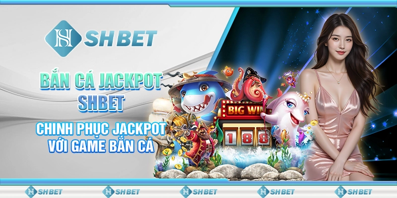 Bắn Cá Jackpot SHBET- Chinh Phục Jackpot Với Game Bắn Cá