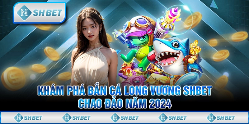 Khám Phá Bắn Cá Long Vương SHBET Chao Đảo Năm 2024