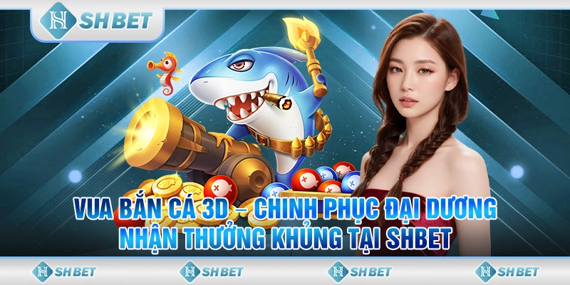 Vua Bắn Cá 3D – Chinh Phục Đại Dương, Nhận Thưởng Khủng Tại SHBET