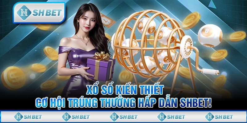 Xổ Số Kiến Thiết, Cơ Hội Trúng Thưởng Hấp Dẫn SHBET!