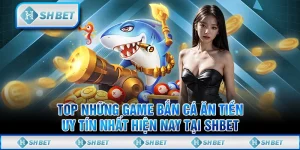 Top Những Game Bắn Cá Ăn Tiền Uy Tín Nhất Hiện Nay Tại SHBET