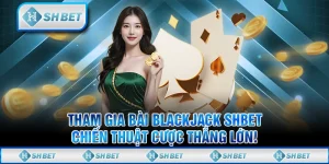 Tham Gia Bài Blackjack SHBET, Chiến Thuật Cược Thắng Lớn!