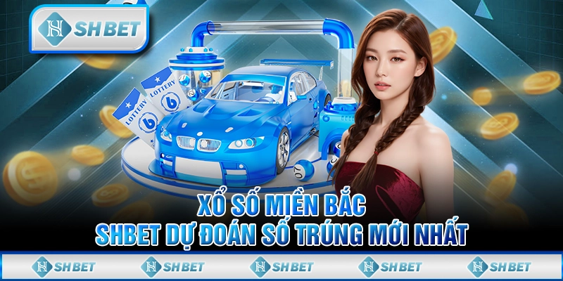Xổ Số Miền Bắc - SHBET Dự Đoán Số Trúng Mới Nhất