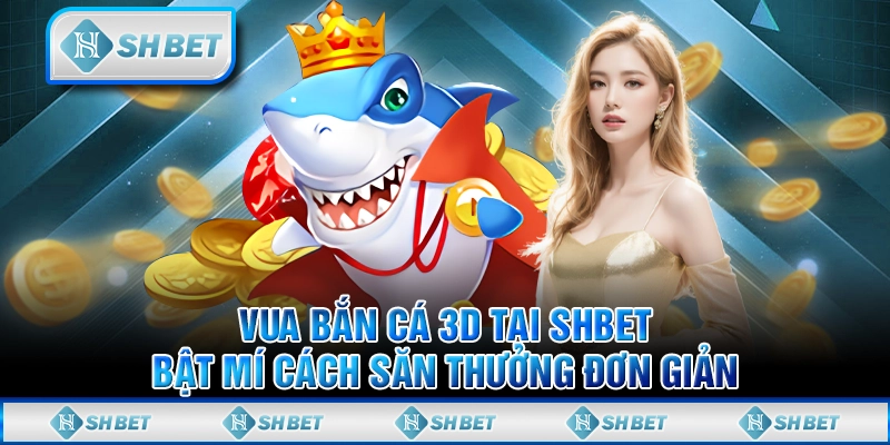 Vua Bắn Cá 3D Tại SHBET - Bật Mí Cách Săn Thưởng Đơn Giản