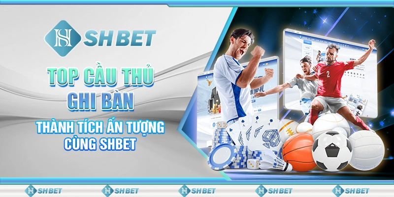Top Cầu Thủ Ghi Bàn - Thành Tích Ấn Tượng Cùng SHBET