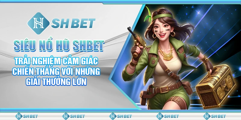 Siêu Nổ Hũ SHBET – Trải Nghiệm Cảm Giác Chiến Thắng Với Những Giải Thưởng Lớn Trên