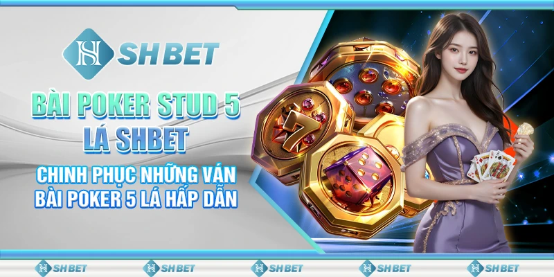 Bài Poker Stud 5 Lá SHBET– Chinh Phục Những Ván Bài Poker 5 Lá Hấp Dẫn