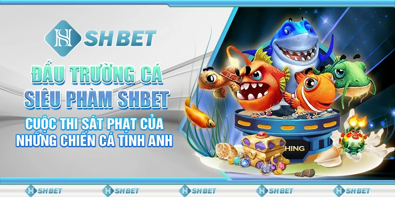 Đấu Trường Cá Siêu Phàm SHBET– Cuộc Thi Sát Phạt Của Những Chiến Cá Tinh Anh