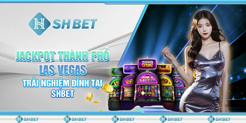 Jackpot Thành Phố Las Vegas – Trải Nghiệm Đỉnh Tại SHBET