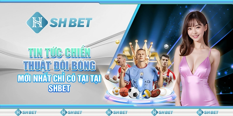 Tin Tức Chiến Thuật Đội Bóng Mới Nhất Chỉ Có Tại SHBET