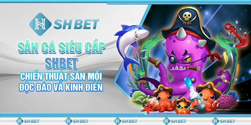 Săn Cá Siêu Cấp SHBET – Chiến Thuật Săn Mồi Độc Đáo Và Kinh Điển